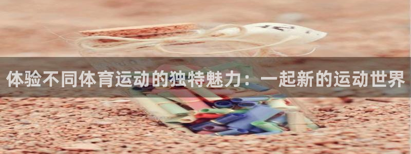 米兰体育官网下载软件：体验不同体育运动的独特魅力：一起新的运