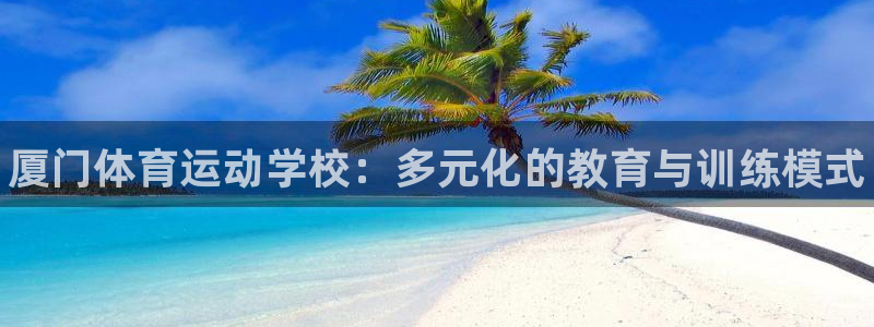 米兰体育官方正版app娱乐代理怎么样：厦门体育运动学校：多元