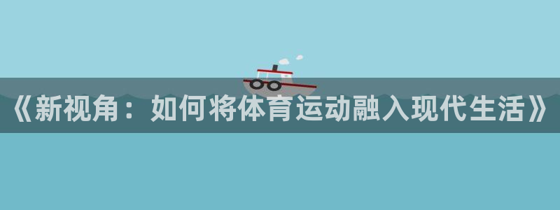米兰体育官网下载招商电话是多少：《新视角：如何将体育运动融入