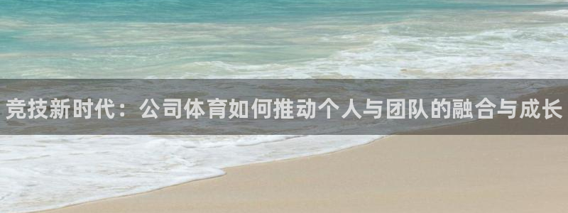 米兰体育官网下载平台：竞技新时代：公司体育如何推动个人与团队