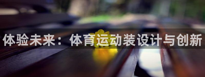 米兰体育官网下载招商电话号码是多少：体验未来：体育运动装设计