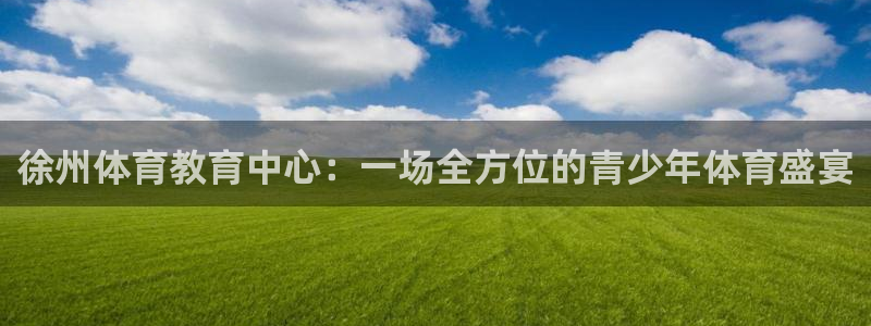 米兰体育官方正版app官方：徐州体育教育中心：一场全方位的青