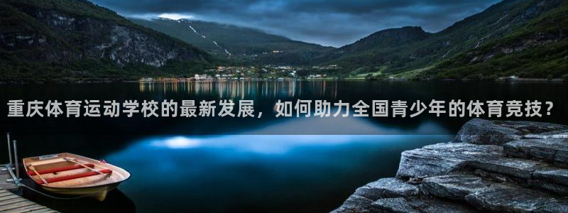 米兰体育官网下载招商电话是多少啊：重庆体育运动学校的最新发展