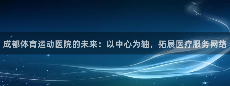 米兰体育官网下载招商电话号码是多少啊：成都体育运动医院的未来